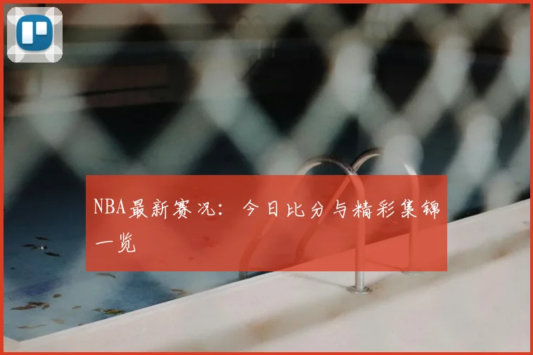 NBA最新赛况:今日比分与精彩集锦一览