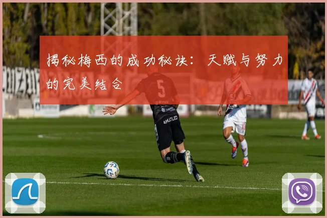 揭秘梅西的成功秘诀：天赋与努力的完美结合