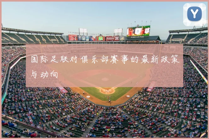 国际足联对俱乐部赛事的最新政策与动向