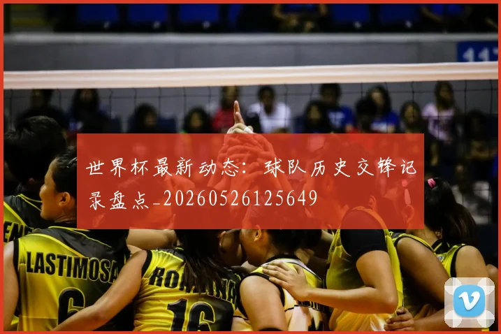 世界杯最新动态:球队历史交锋记录盘点_20260526125649