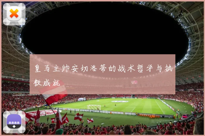 皇马主帅安切洛蒂的战术哲学与执教成就