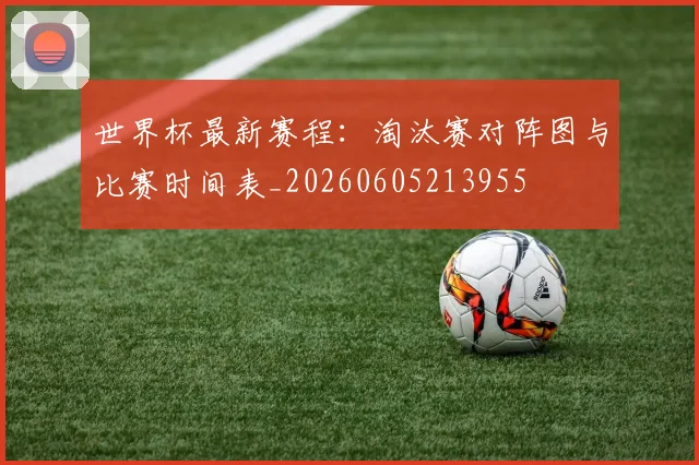 世界杯最新赛程：淘汰赛对阵图与比赛时间表_20260605213955
