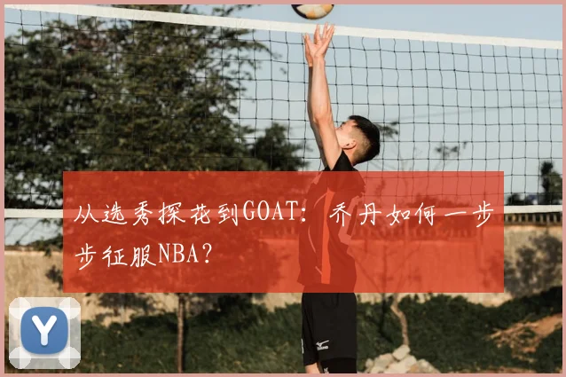 从选秀探花到GOAT：乔丹如何一步步征服NBA？
