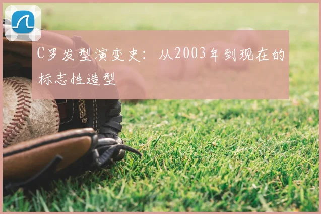 C罗发型演变史:从2003年到现在的标志性造型