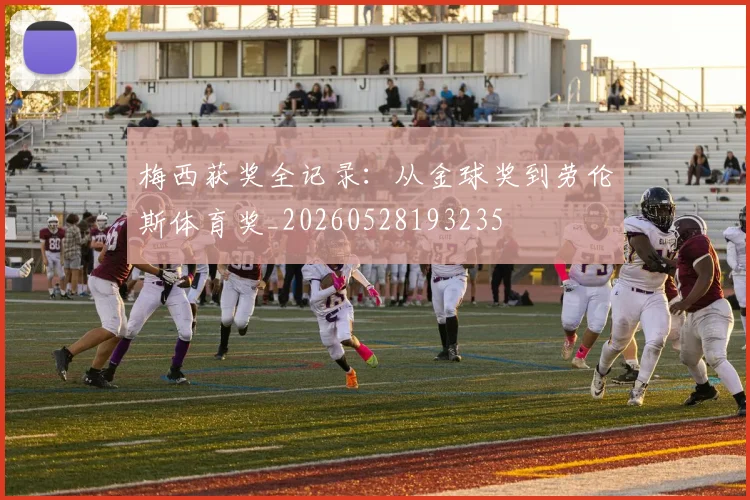 梅西获奖全记录：从金球奖到劳伦斯体育奖_20260528193235