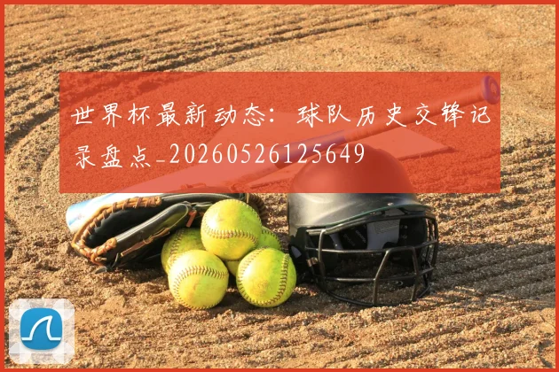世界杯最新动态：球队历史交锋记录盘点_20260526125649