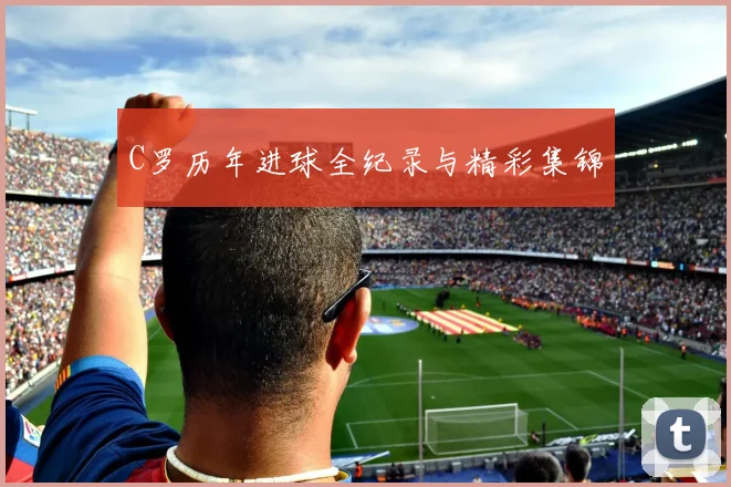 C罗历年进球全纪录与精彩集锦