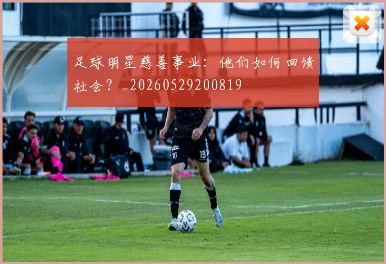 足球明星慈善事业：他们如何回馈社会？_20260529200819