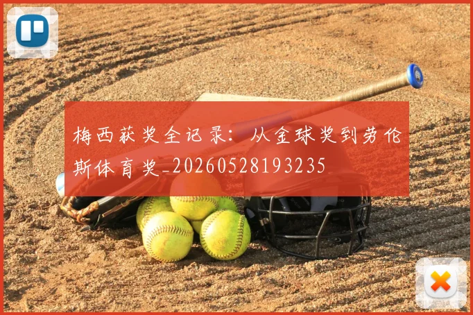 梅西获奖全记录:从金球奖到劳伦斯体育奖_20260528193235