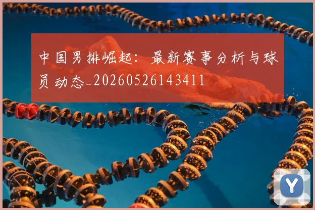 中国男排崛起:最新赛事分析与球员动态_20260526143411
