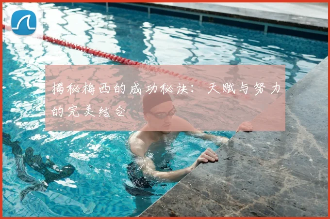 揭秘梅西的成功秘诀：天赋与努力的完美结合
