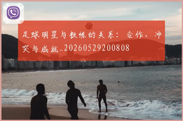 足球明星与教练的关系:合作、冲突与成就_20260529200808