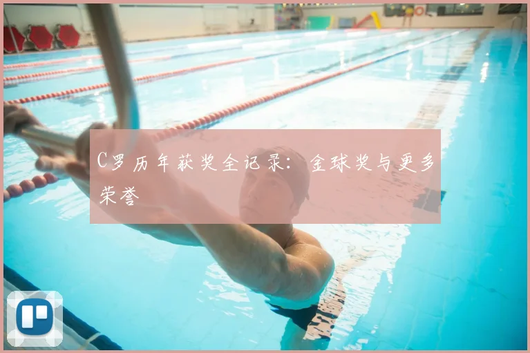 C罗历年获奖全记录:金球奖与更多荣誉