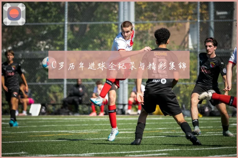 C罗历年进球全纪录与精彩集锦