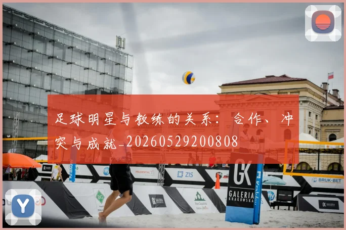 足球明星与教练的关系：合作、冲突与成就_20260529200808