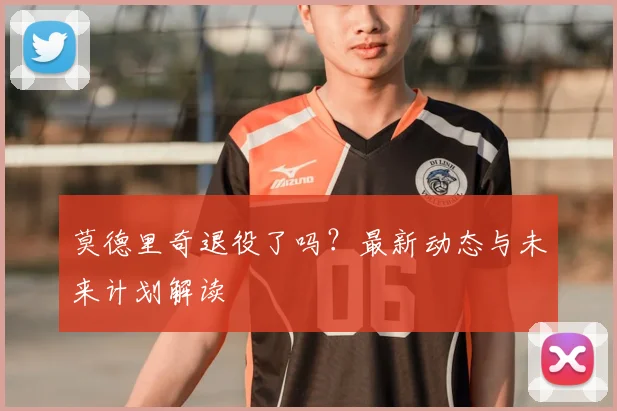 莫德里奇退役了吗？最新动态与未来计划解读