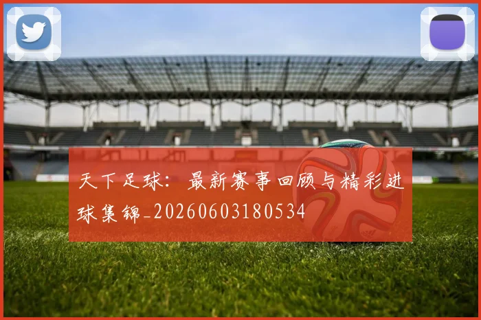 天下足球：最新赛事回顾与精彩进球集锦_20260603180534