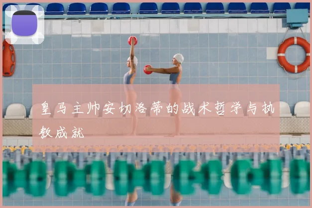 皇马主帅安切洛蒂的战术哲学与执教成就