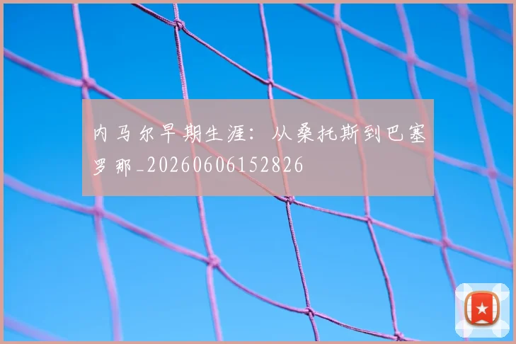 内马尔早期生涯:从桑托斯到巴塞罗那_20260606152826