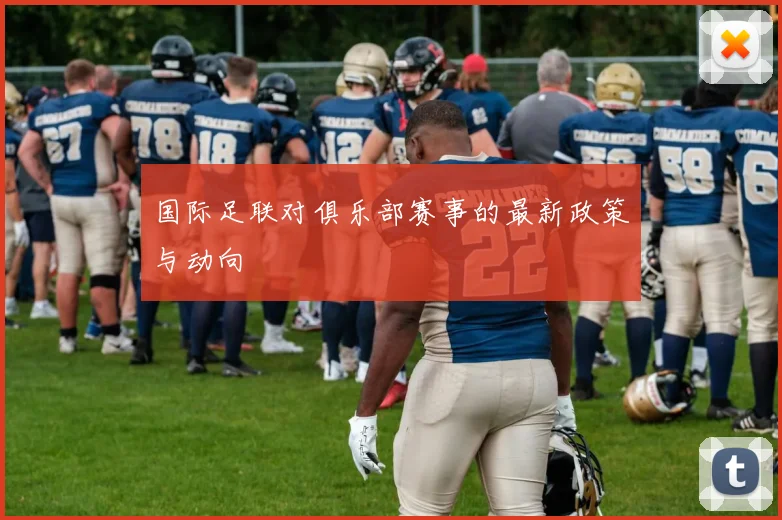 国际足联对俱乐部赛事的最新政策与动向