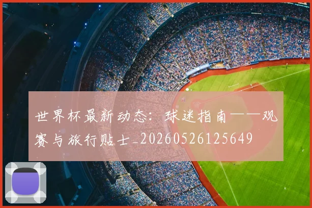 世界杯最新动态：球迷指南——观赛与旅行贴士_20260526125649