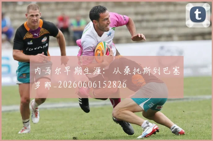 内马尔早期生涯：从桑托斯到巴塞罗那_20260606152826