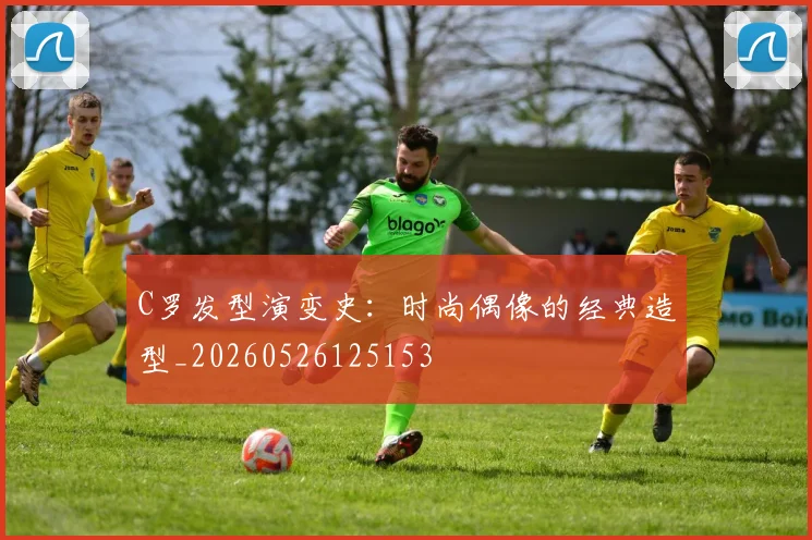 C罗发型演变史：时尚偶像的经典造型_20260526125153